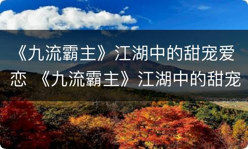 《九流霸主》江湖中的甜宠爱恋 《九流霸主》江湖中的甜宠爱恋