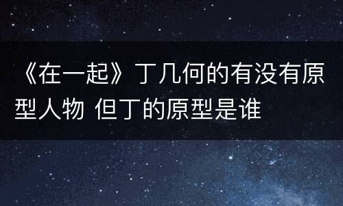 《在一起》丁几何的有没有原型人物 但丁的原型是谁