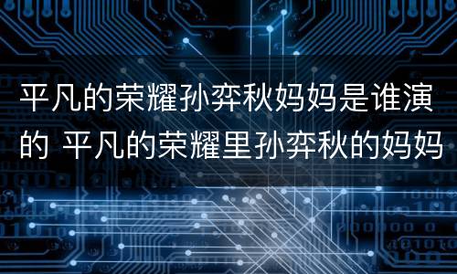 平凡的荣耀孙弈秋妈妈是谁演的 平凡的荣耀里孙弈秋的妈妈是谁