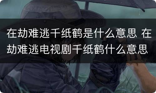 在劫难逃千纸鹤是什么意思 在劫难逃电视剧千纸鹤什么意思