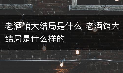 老酒馆大结局是什么 老酒馆大结局是什么样的