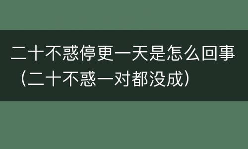二十不惑停更一天是怎么回事（二十不惑一对都没成）