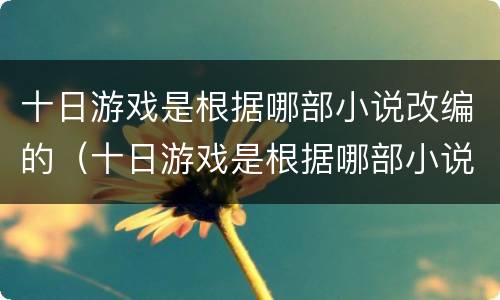 十日游戏是根据哪部小说改编的（十日游戏是根据哪部小说改编的电视剧）