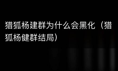 猎狐杨建群为什么会黑化（猎狐杨健群结局）