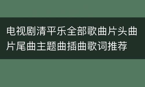 电视剧清平乐全部歌曲片头曲片尾曲主题曲插曲歌词推荐
