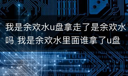 我是余欢水u盘拿走了是余欢水吗 我是余欢水里面谁拿了u盘