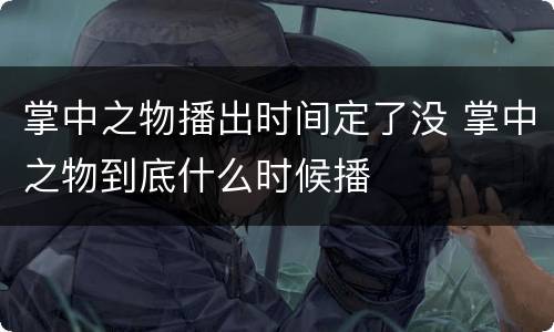 掌中之物播出时间定了没 掌中之物到底什么时候播