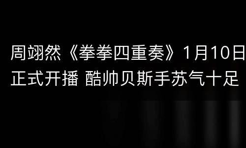 周翊然《拳拳四重奏》1月10日正式开播 酷帅贝斯手苏气十足