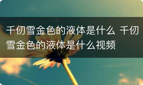千仞雪金色的液体是什么 千仞雪金色的液体是什么视频