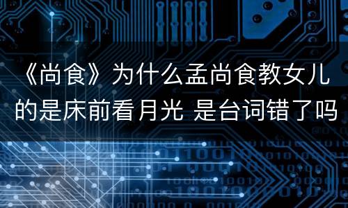 《尚食》为什么孟尚食教女儿的是床前看月光 是台词错了吗