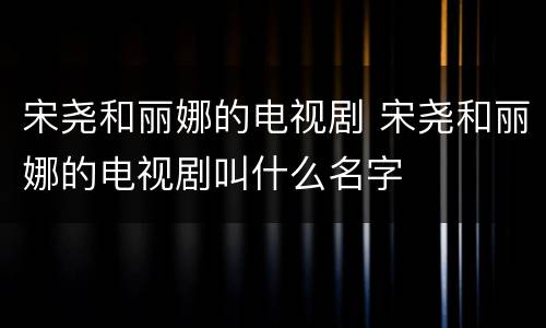 宋尧和丽娜的电视剧 宋尧和丽娜的电视剧叫什么名字