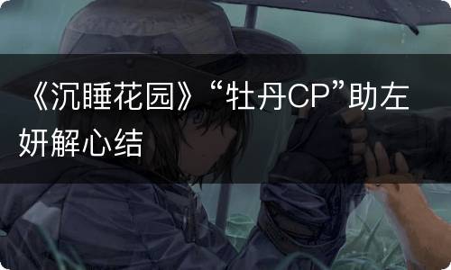 《沉睡花园》“牡丹CP”助左妍解心结