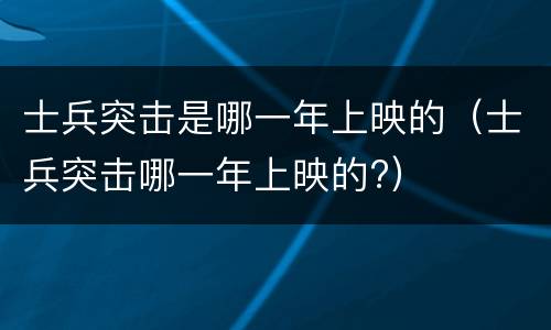 士兵突击是哪一年上映的（士兵突击哪一年上映的?）