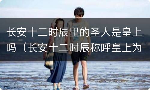长安十二时辰里的圣人是皇上吗（长安十二时辰称呼皇上为圣人）