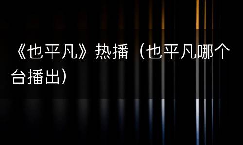 《也平凡》热播（也平凡哪个台播出）