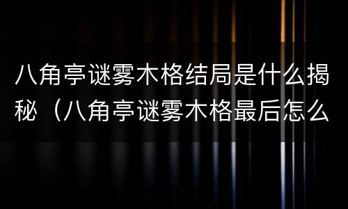 八角亭谜雾木格结局是什么揭秘（八角亭谜雾木格最后怎么样了）