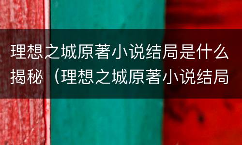 理想之城原著小说结局是什么揭秘（理想之城原著小说结局是什么揭秘的）