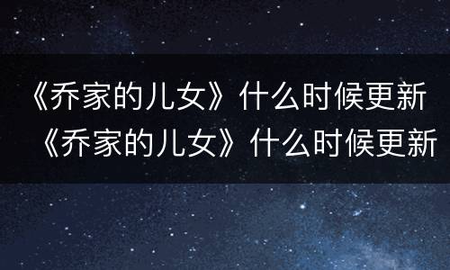 《乔家的儿女》什么时候更新 《乔家的儿女》什么时候更新完