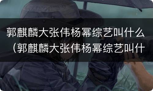 郭麒麟大张伟杨幂综艺叫什么（郭麒麟大张伟杨幂综艺叫什么节目）