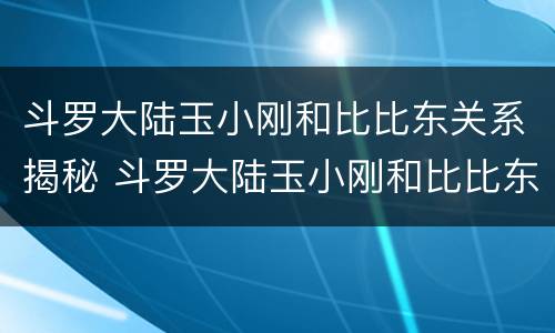 斗罗大陆玉小刚和比比东关系揭秘 斗罗大陆玉小刚和比比东的关系
