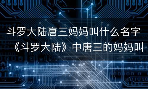 斗罗大陆唐三妈妈叫什么名字 《斗罗大陆》中唐三的妈妈叫什么?