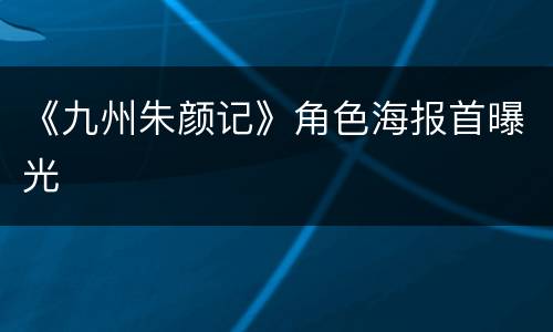 《九州朱颜记》角色海报首曝光