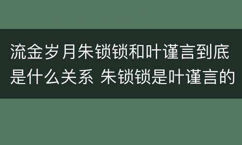 流金岁月朱锁锁和叶谨言到底是什么关系 朱锁锁是叶谨言的女儿吗