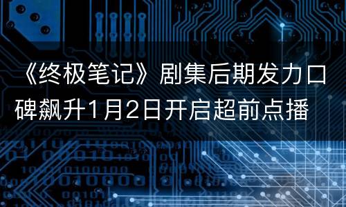 《终极笔记》剧集后期发力口碑飙升1月2日开启超前点播
