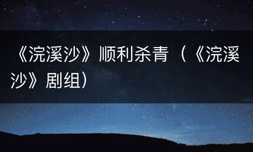 《浣溪沙》顺利杀青（《浣溪沙》剧组）
