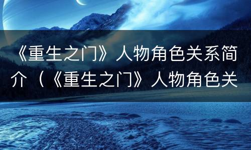 《重生之门》人物角色关系简介（《重生之门》人物角色关系简介图片）