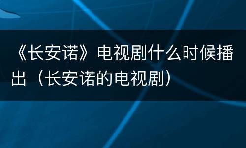 《长安诺》电视剧什么时候播出（长安诺的电视剧）