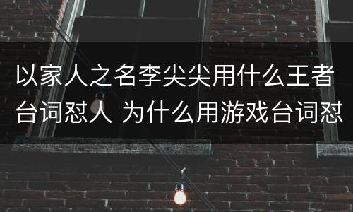 以家人之名李尖尖用什么王者台词怼人 为什么用游戏台词怼人