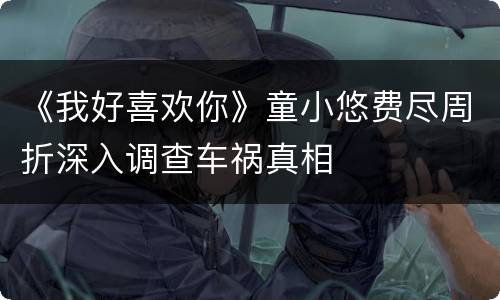 《我好喜欢你》童小悠费尽周折深入调查车祸真相