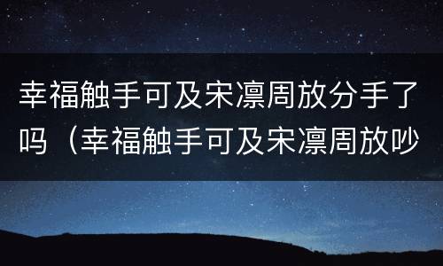 幸福触手可及宋凛周放分手了吗（幸福触手可及宋凛周放吵架）