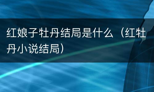 红娘子牡丹结局是什么（红牡丹小说结局）