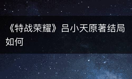《特战荣耀》吕小天原著结局如何