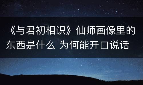《与君初相识》仙师画像里的东西是什么 为何能开口说话