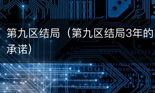 第九区结局（第九区结局3年的承诺）