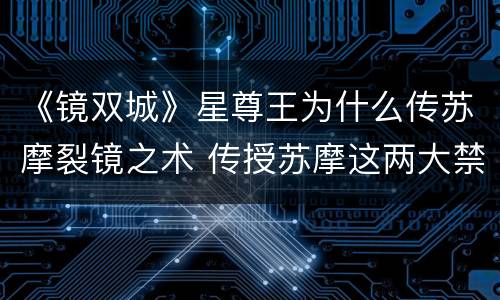 《镜双城》星尊王为什么传苏摩裂镜之术 传授苏摩这两大禁术的人是谁