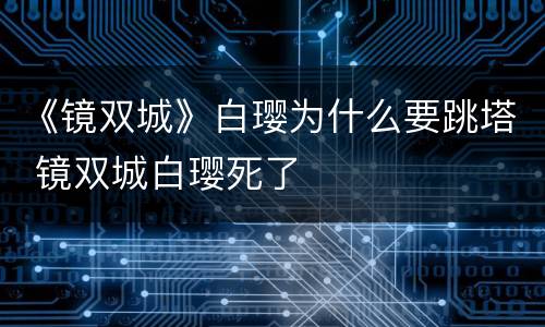 《镜双城》白璎为什么要跳塔 镜双城白璎死了