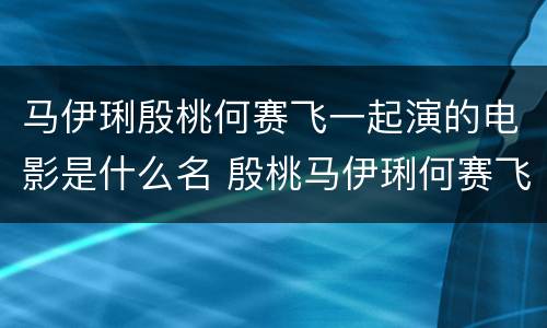 马伊琍殷桃何赛飞一起演的电影是什么名 殷桃马伊琍何赛飞的一起演的