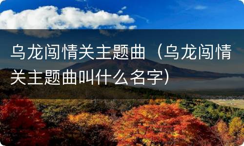 乌龙闯情关主题曲（乌龙闯情关主题曲叫什么名字）
