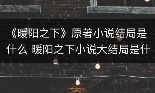 《暖阳之下》原著小说结局是什么 暖阳之下小说大结局是什么