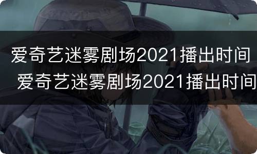 爱奇艺迷雾剧场2021播出时间 爱奇艺迷雾剧场2021播出时间查询