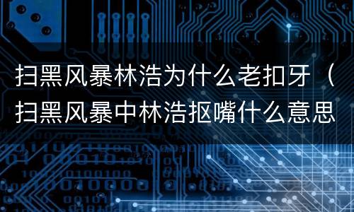 扫黑风暴林浩为什么老扣牙（扫黑风暴中林浩抠嘴什么意思）
