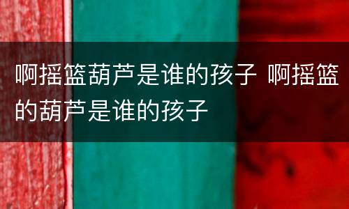 啊摇篮葫芦是谁的孩子 啊摇篮的葫芦是谁的孩子