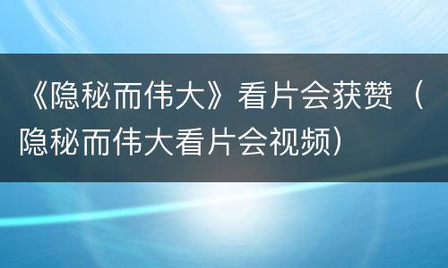 《隐秘而伟大》看片会获赞（隐秘而伟大看片会视频）