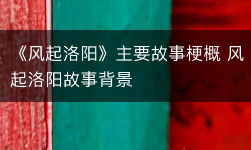 《风起洛阳》主要故事梗概 风起洛阳故事背景