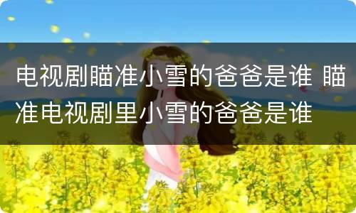 电视剧瞄准小雪的爸爸是谁 瞄准电视剧里小雪的爸爸是谁