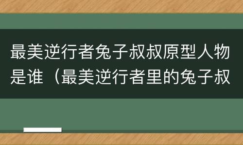 最美逆行者兔子叔叔原型人物是谁（最美逆行者里的兔子叔叔原型）